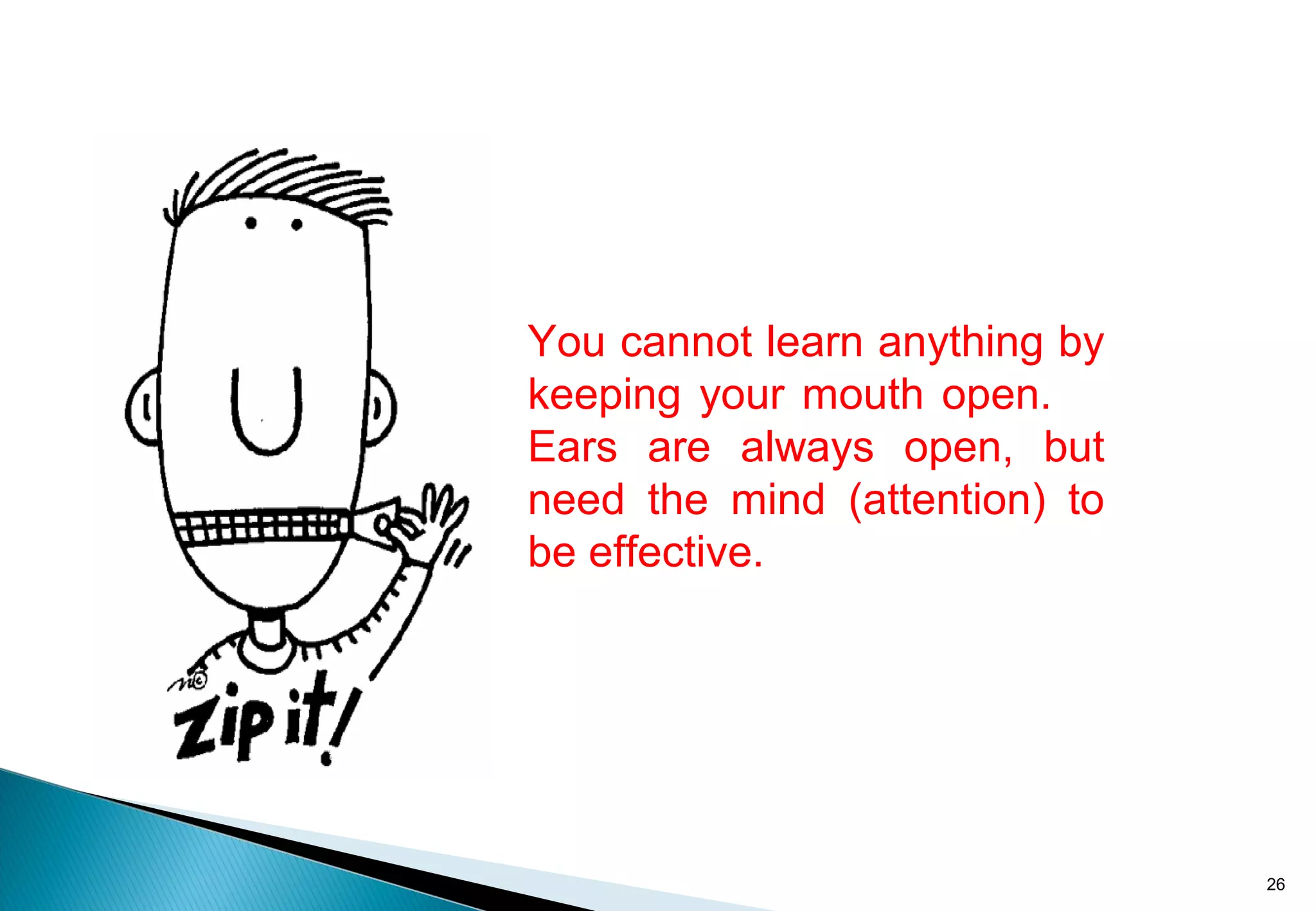You cannot learn anything by
keeping your mouth open.
Ears are always open, but
need the mind (attention) to
be effective.
26
 