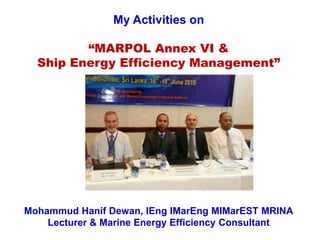 My Activities on
“MARPOL Annex VI &
Ship Energy Efficiency Management”
Mohammud Hanif Dewan, IEng IMarEng MIMarEST MRINA
Lecturer & Marine Energy Efficiency Consultant
 