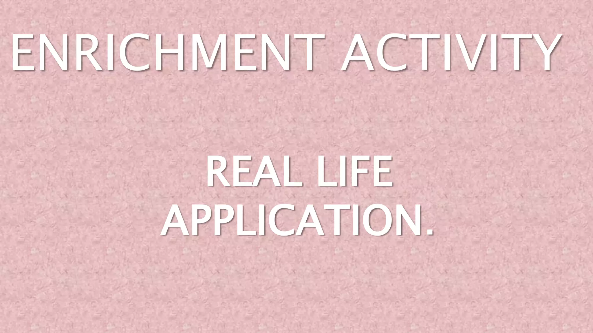 REAL LIFE
APPLICATION.
ENRICHMENT ACTIVITY
 