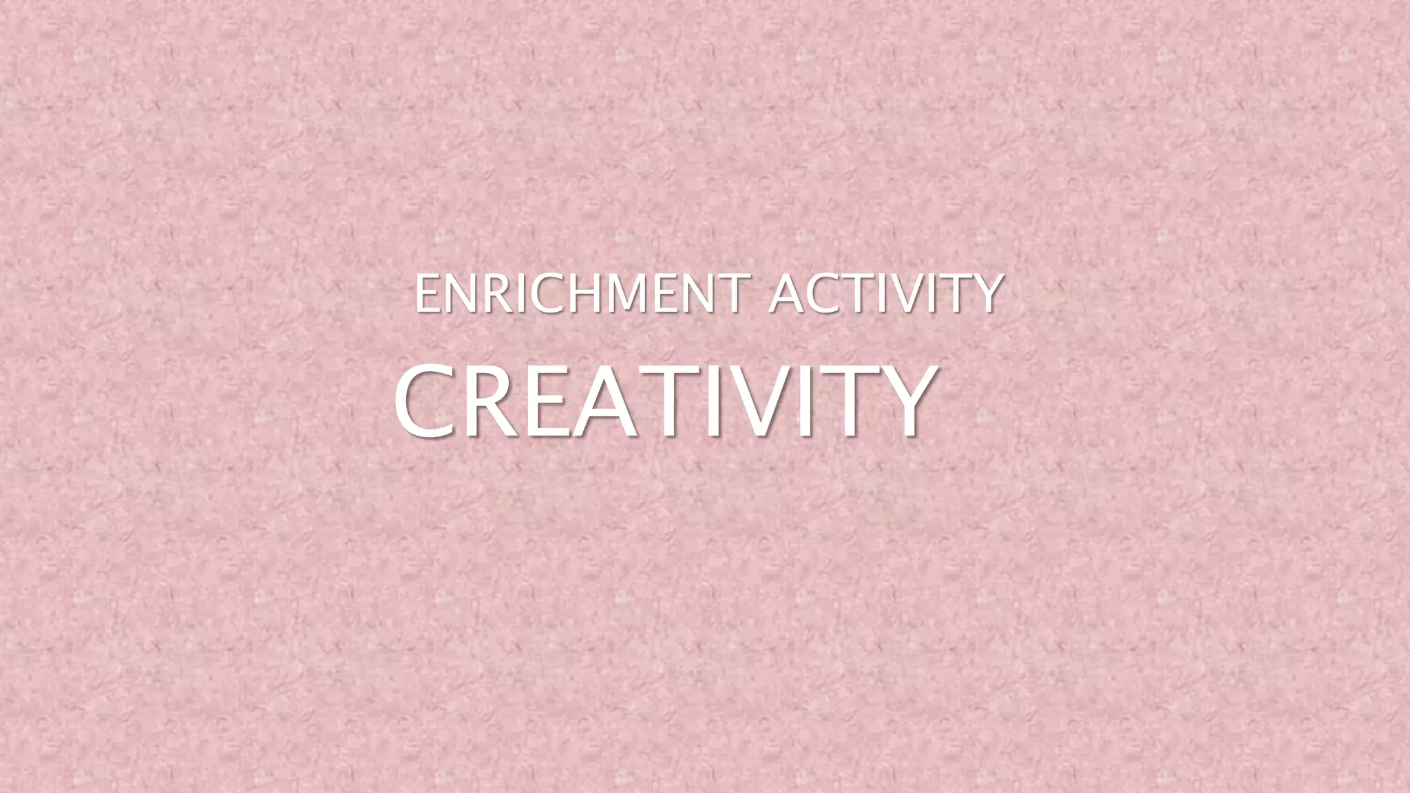 CREATIVITY
ENRICHMENT ACTIVITY
 