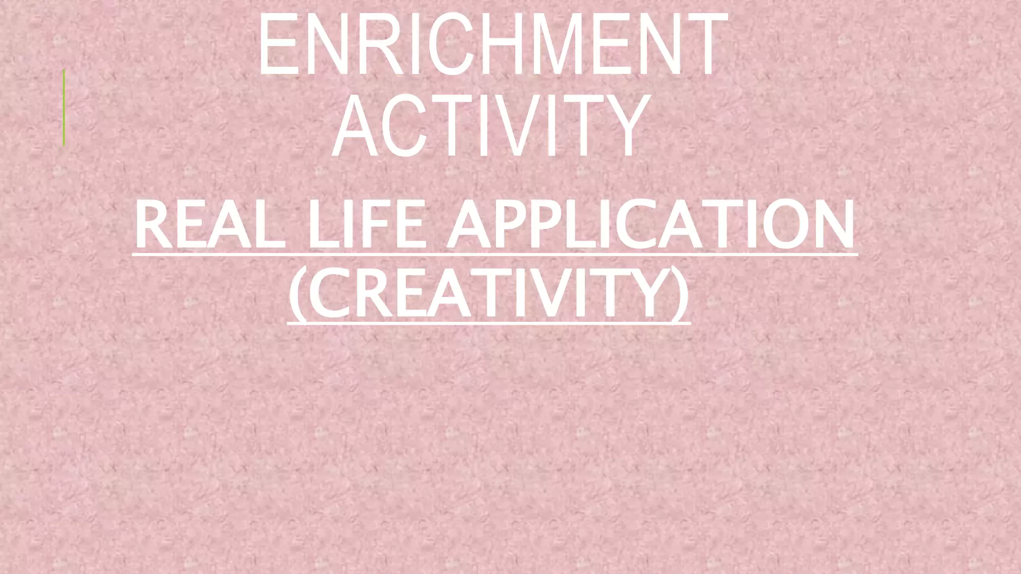 ENRICHMENT
ACTIVITY
REAL LIFE APPLICATION
(CREATIVITY)
 