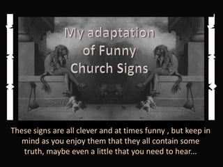 My adaptation of Funny  Church Signs These signs are all clever and at times funny , but keep in mind as you enjoy them that they all contain some truth, maybe even a little that you need to hear... 