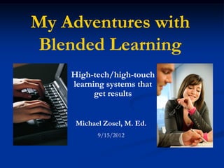 My Adventures with
Blended Learning
    High-tech/high-touch
    learning systems that
          get results


     Michael Zosel, M. Ed.
           9/15/2012
 