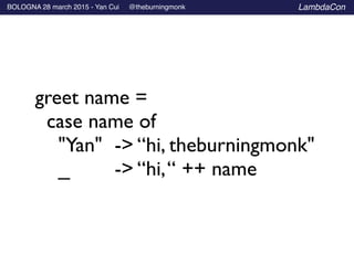 BOLOGNA 28 march 2015 - Yan Cui @theburningmonk LambdaCon
greet name =	

case name of 	

"Yan" 	

-> “hi, theburningmonk"	

_ 	

	

 -> “hi,“ ++ name
 
