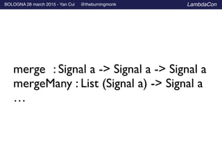 BOLOGNA 28 march 2015 - Yan Cui @theburningmonk LambdaCon
merge	

 : Signal a -> Signal a -> Signal a	

mergeMany : List (Signal a) -> Signal a	

…
 