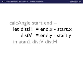 BOLOGNA 28 march 2015 - Yan Cui @theburningmonk LambdaCon
calcAngle start end =	

	

 let	

distH	

 = end.x - start.x	

	

	

 distV 	

= end.y - start.y	

	

 in atan2 distV distH
 