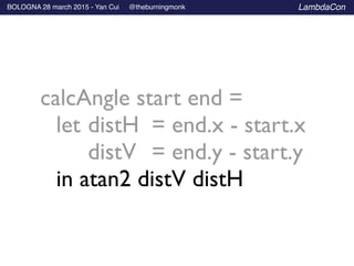 BOLOGNA 28 march 2015 - Yan Cui @theburningmonk LambdaCon
calcAngle start end =	

	

 let	

distH	

 = end.x - start.x	

	

	

 distV 	

= end.y - start.y	

	

 in atan2 distV distH
 