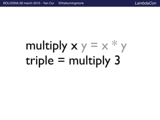 BOLOGNA 28 march 2015 - Yan Cui @theburningmonk LambdaCon
multiply x y	

= x * y	

triple = multiply 3
 