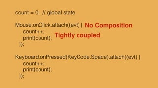 type alias Platform = {x:Int, y:Int}!
defaultPlatform = {x=5, y=0}!
!
delta = Time.fps 20!
input = Signal.sampleOn delta Keyboard.arrows!
!
cap x = max 5 <| min x 395!
!
p1 : Signal Platform!
p1 = foldp ({x, y} s -> {s | y <- cap <| s.y + 5*y}) !
! defaultPlatform!
! input
 