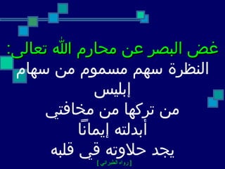غض البصر عن محارم الله تعالى : النظرة سهم مسموم من سهام إبليس من تركها من مخافتي أبدلته إيماناً يجد حلاوته قي قلبه [  رواه الطبراني  ]   