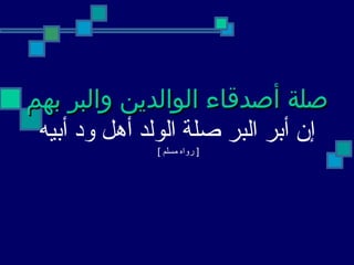 صلة أصدقاء الوالدين والبر بهم إن أبر البر صلة الولد أهل ود أبيه [  رواه مسلم  ]   
