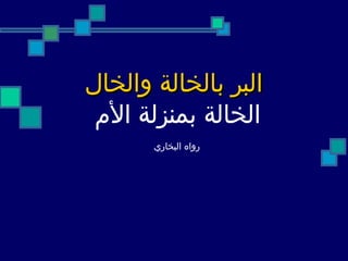 البر بالخالة والخال الخالة   بمنزلة الأم  رواه البخاري   