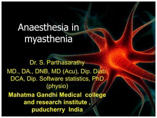 Anaesthesia in
myasthenia
Dr. S. Parthasarathy
MD., DA., DNB, MD (Acu), Dip. Diab.
DCA, Dip. Software statistics, PhD
(physio)
Mahatma Gandhi Medical college
and research institute ,
puducherry India
 
