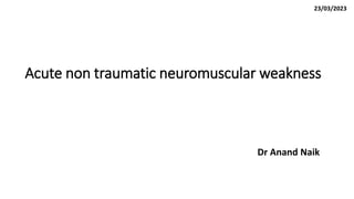 Acute non traumatic neuromuscular weakness
Dr Anand Naik
23/03/2023
 