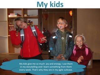My kids




     My kids give me so much joy and energy. I use them
      in my storytelling and I learn something from them
47   every week. That’s why they are in my agile suitcase.
 