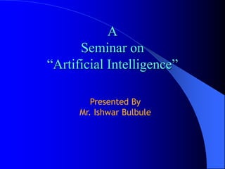 A
Seminar on
“Artificial Intelligence”
Presented By
Mr. Ishwar Bulbule
 