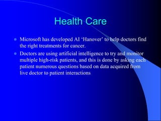 Health Care
 Microsoft has developed AI ‘Hanover’ to help doctors find
the right treatments for cancer.
 Doctors are usi...