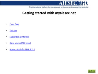 Getting started with myaiesec.net

•   Front Page

•   Task bar

•   Subscribes & Interests

•   Raise your AIESEC email

•   How to Apply for TMP & TLP
 
