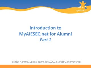 Introduction to MyAIESEC.net for AlumniPart 1 Global Alumni Support Team 2010/2011, AIESEC International 