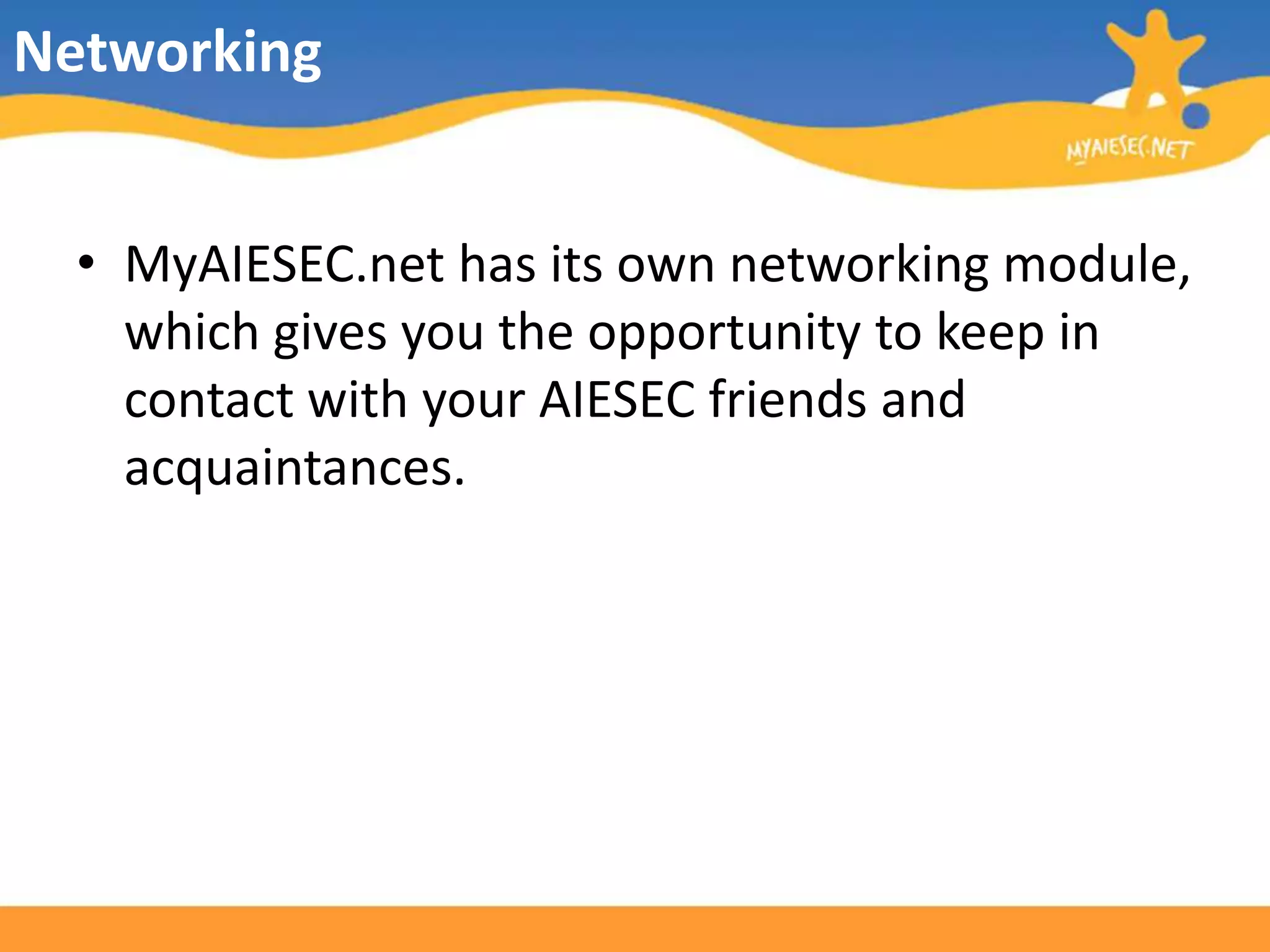 NetworkingMyAIESEC.net has its own networking module, which gives you the opportunity to keep in contact with your AIESEC friends and acquaintances.