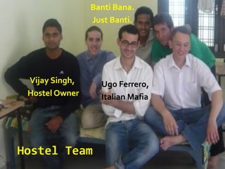 Hostel Team
Vijay Singh,
Hostel Owner
Ugo Ferrero,
Italian Mafia
Banti Bana.
Just Banti.
 