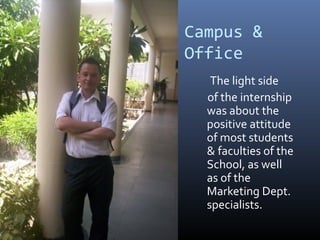 Campus &
Office
The light side
of the internship
was about the
positive attitude
of most students
& faculties of the
School, as well
as of the
Marketing Dept.
specialists.
 