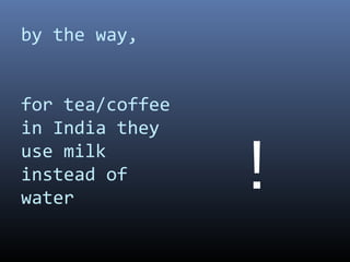 by the way,
for tea/coffee
in India they
use milk
instead of
water
!
 