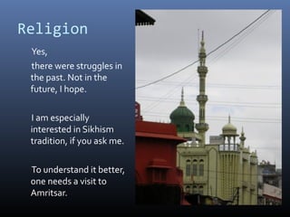Religion
Yes,
there were struggles in
the past. Not in the
future, I hope.
I am especially
interested in Sikhism
tradition, if you ask me.
To understand it better,
one needs a visit to
Amritsar.
 