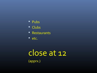  Pubs
 Clubs
 Restaurants
 etc.
close at 12
(apprx.)
 