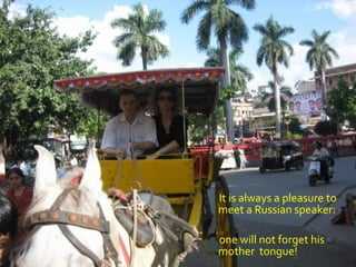 It is always a pleasure to
meet a Russian speaker:
one will not forget his
mother tongue!
 