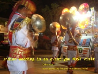 Otherwise
how can you say that you have been to India?
Indian Wedding is an event you MUST visit
 