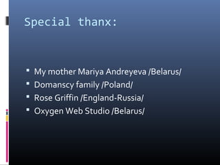 Special thanx:
 My mother Mariya Andreyeva /Belarus/
 Domanscy family /Poland/
 Rose Griffin /England-Russia/
 Oxygen Web Studio /Belarus/
 