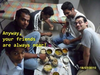 Anyway,
your friends
are always near!
 