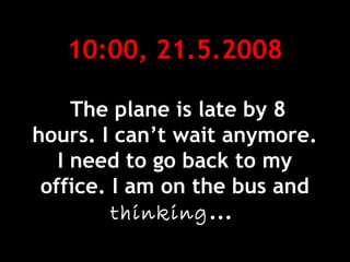 10:00, 21.5.2008
The plane is late by 8
hours. I can’t wait anymore.
I need to go back to my
office. I am on the bus and
thinking...
 