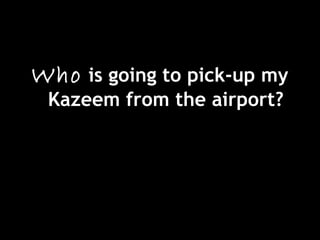 Who is going to pick-up my
Kazeem from the airport?
 