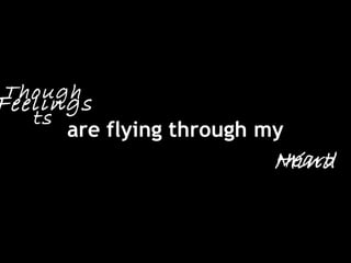 are flying through my
Feelings
Mind
Though
ts
Heart
 