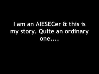 I am an AIESECer & this is
my story. Quite an ordinary
one....
 