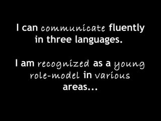 I can communicate fluently
in three languages.
I am recognized as a young
role-model in various
areas...
 