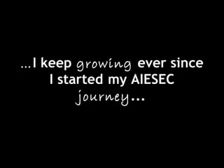 …I keep growing ever since
I started my AIESEC
journey...
 