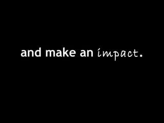 and make an impact.
 