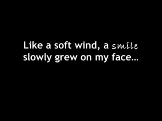 Like a soft wind, a smile
slowly grew on my face…
 