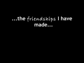 ...the friendships I have
made...
 