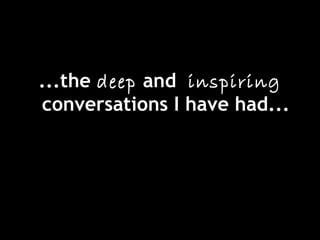 ...the deep and inspiring
conversations I have had...
 