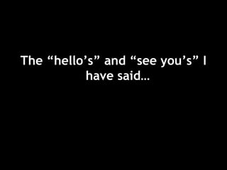 The “hello’s” and “see you’s” I
have said…
 