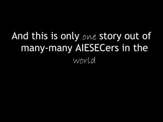And this is only one story out of
many-many AIESECers in the
world
 