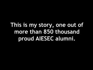 This is my story, one out of
more than 850 thousand
proud AIESEC alumni.
 