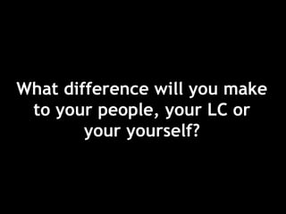 What difference will you make
to your people, your LC or
your yourself?
 