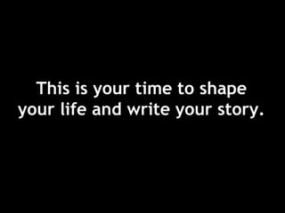 This is your time to shape
your life and write your story.
 