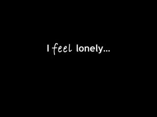 I feel lonely…
 