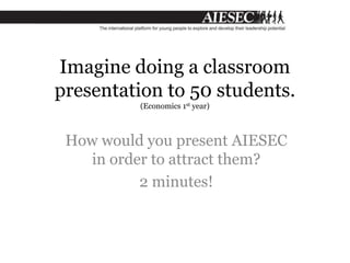 Imagine doing a classroom
presentation to 50 students.
(Economics 1st year)
How would you present AIESEC
in order to attract them?
2 minutes!
 